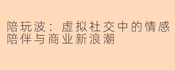 陪玩波：虚拟社交中的情感陪伴与商业新浪潮