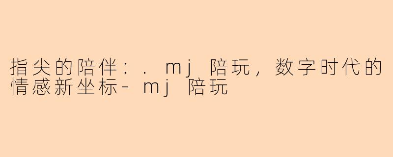 指尖的陪伴：.mj陪玩，数字时代的情感新坐标-mj陪玩