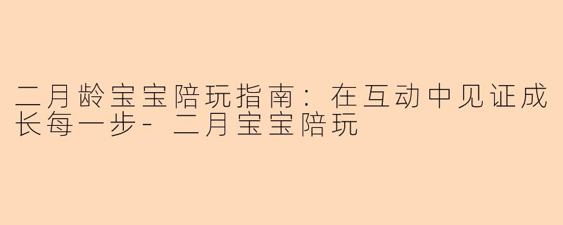 二月龄宝宝陪玩指南：在互动中见证成长每一步-二月宝宝陪玩