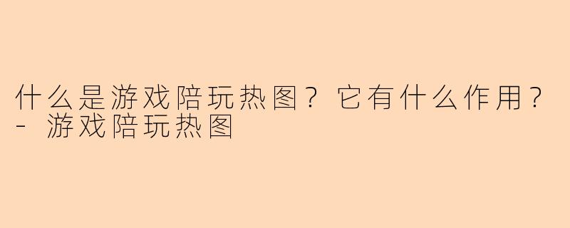 什么是游戏陪玩热图？它有什么作用？-游戏陪玩热图