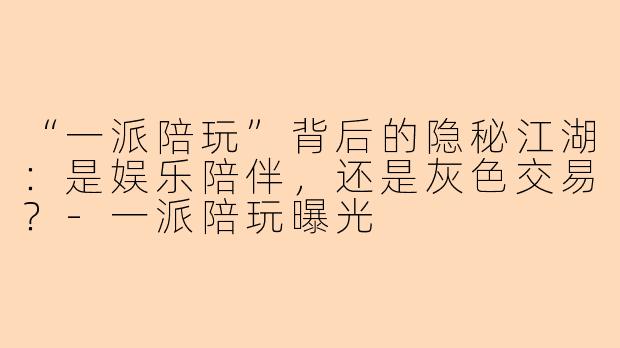 “一派陪玩”背后的隐秘江湖：是娱乐陪伴，还是灰色交易？-一派陪玩曝光
