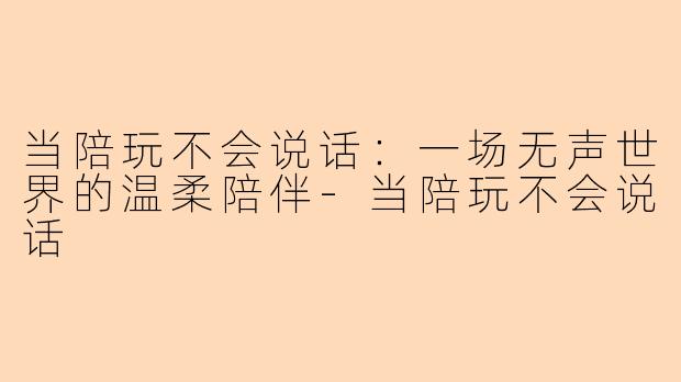 当陪玩不会说话：一场无声世界的温柔陪伴-当陪玩不会说话