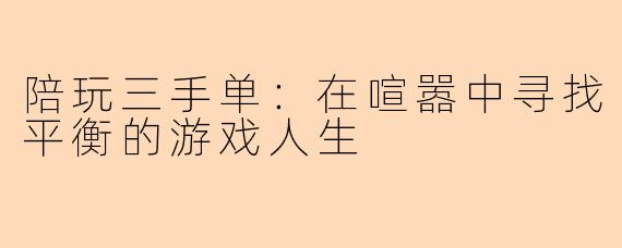 陪玩三手单:在喧嚣中寻找平衡的游戏人生