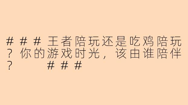 ###王者陪玩还是吃鸡陪玩？你的游戏时光，该由谁陪伴？

###