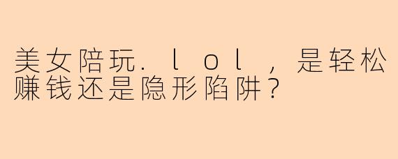 美女陪玩.lol，是轻松赚钱还是隐形陷阱？