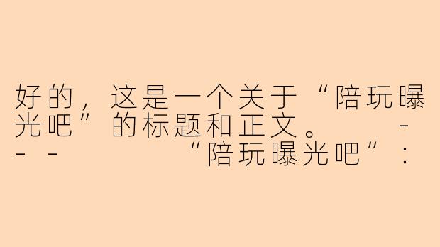 好的，这是一个关于“陪玩曝光吧”的标题和正文。

---


“陪玩曝光吧”：是消费者的维权阵地，还是网络暴力的温床？