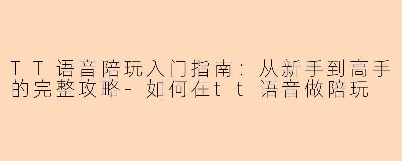 TT语音陪玩入门指南：从新手到高手的完整攻略-如何在tt语音做陪玩
