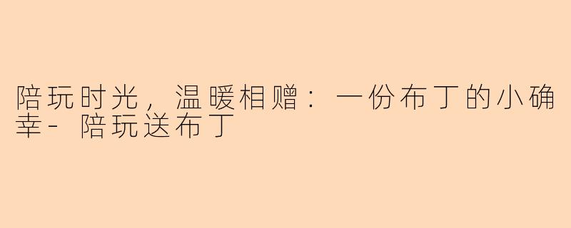 陪玩时光，温暖相赠：一份布丁的小确幸-陪玩送布丁