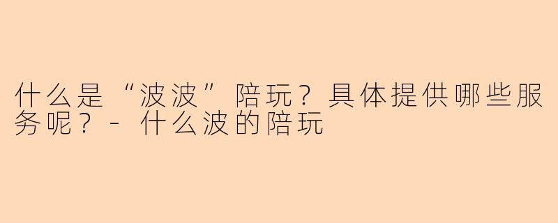 什么是“波波”陪玩？具体提供哪些服务呢？-什么波的陪玩