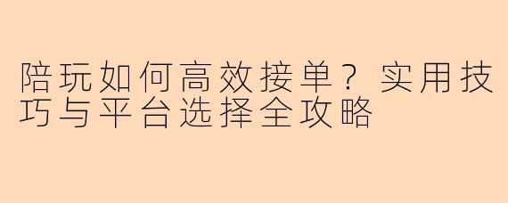 陪玩如何高效接单？实用技巧与平台选择全攻略