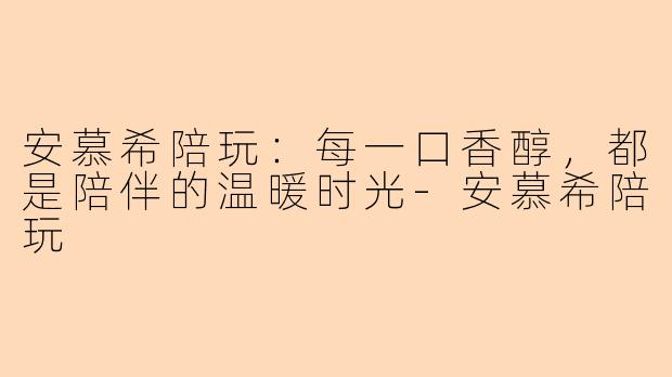 安慕希陪玩：每一口香醇，都是陪伴的温暖时光-安慕希陪玩