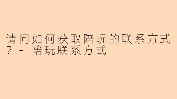 请问如何获取陪玩的联系方式?