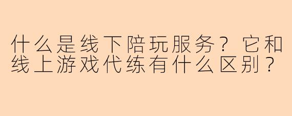 什么是线下陪玩服务？它和线上游戏代练有什么区别？