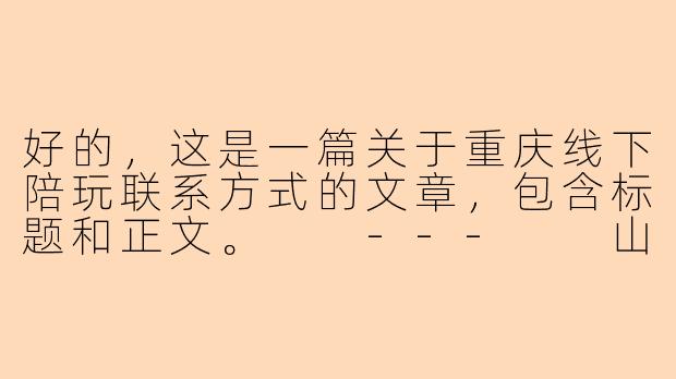 好的，这是一篇关于重庆线下陪玩联系方式的文章，包含标题和正文。

---

山城邂逅，乐游重庆：探索线下陪玩的正确打开方式-重庆线下陪玩联系方式