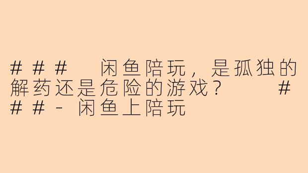 ###
闲鱼陪玩，是孤独的解药还是危险的游戏？

###-闲鱼上陪玩