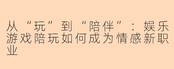 从“玩”到“陪伴”：娱乐游戏陪玩如何成为情感新职业