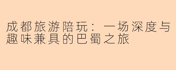 成都旅游陪玩：一场深度与趣味兼具的巴蜀之旅