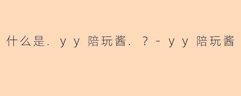 什么是.yy陪玩酱.？-yy陪玩酱