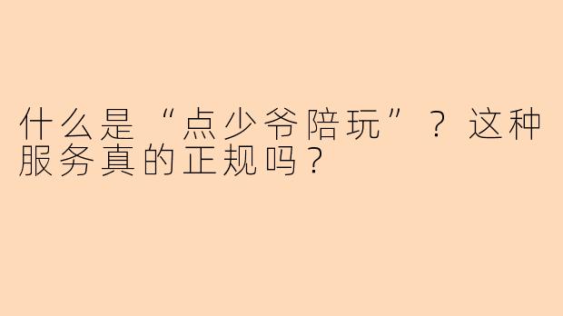 什么是“点少爷陪玩”?这种服务真的正规吗?