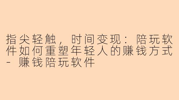 指尖轻触,时间变现:陪玩软件如何重塑年轻人的赚钱方式-赚钱陪玩软件
