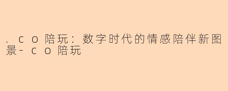 .co陪玩：数字时代的情感陪伴新图景-co陪玩