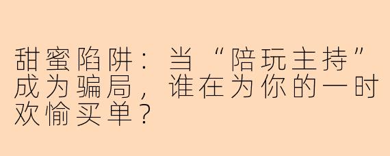 甜蜜陷阱：当“陪玩主持”成为骗局，谁在为你的一时欢愉买单？