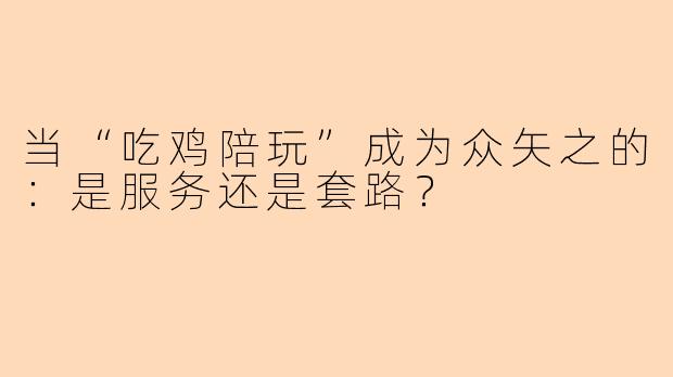 当“吃鸡陪玩”成为众矢之的：是服务还是套路？