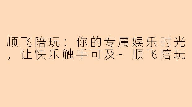 顺飞陪玩：你的专属娱乐时光，让快乐触手可及-顺飞陪玩