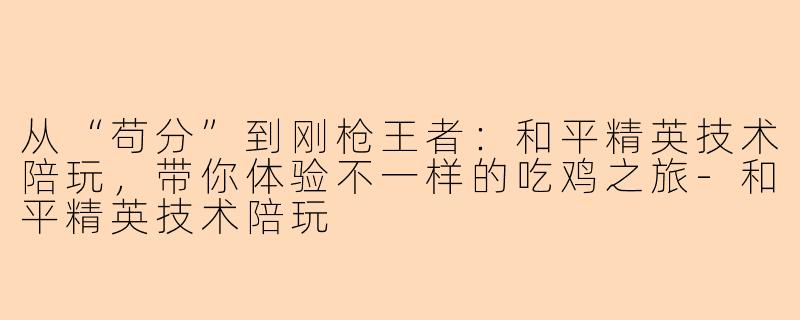 从“苟分”到刚枪王者：和平精英技术陪玩，带你体验不一样的吃鸡之旅-和平精英技术陪玩