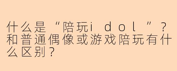 什么是“陪玩idol”?和普通偶像或游戏陪玩有什么区别?