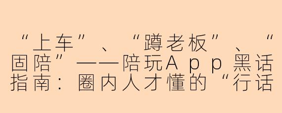 “上车”、“蹲老板”、“固陪”——陪玩App黑话指南：圈内人才懂的“行话”江湖