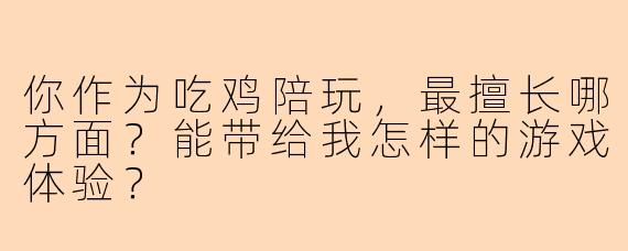 你作为吃鸡陪玩，最擅长哪方面？能带给我怎样的游戏体验？
