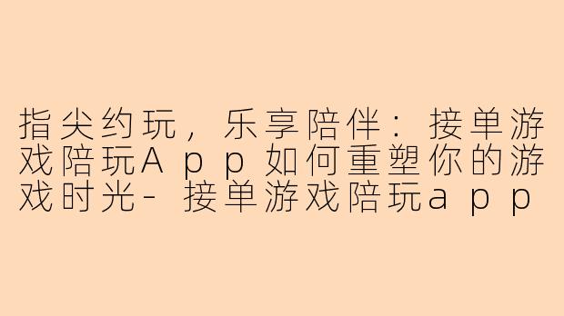 指尖约玩，乐享陪伴：接单游戏陪玩App如何重塑你的游戏时光-接单游戏陪玩app
