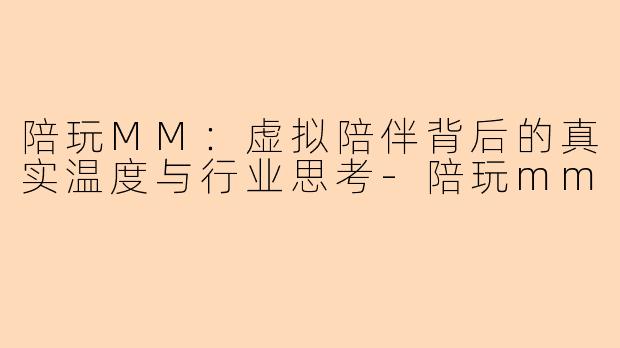 陪玩MM：虚拟陪伴背后的真实温度与行业思考-陪玩mm