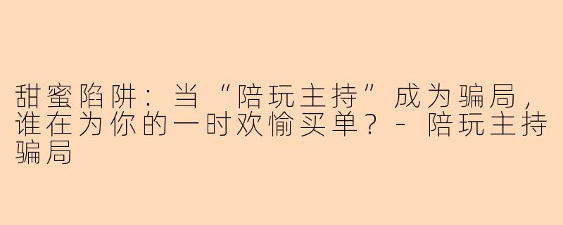 甜蜜陷阱：当“陪玩主持”成为骗局，谁在为你的一时欢愉买单？-陪玩主持骗局