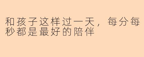 和孩子这样过一天，每分每秒都是最好的陪伴