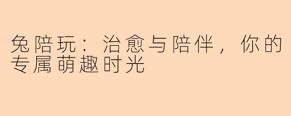兔陪玩：治愈与陪伴，你的专属萌趣时光