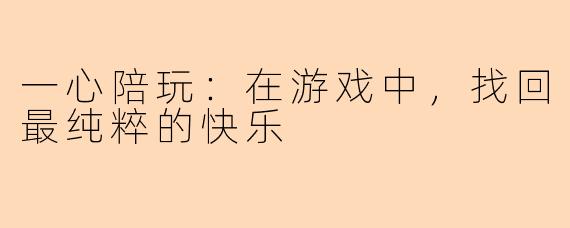 一心陪玩：在游戏中，找回最纯粹的快乐