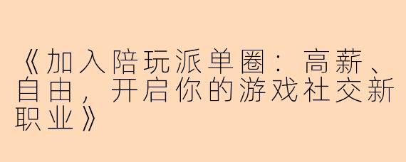 《加入陪玩派单圈:高薪、自由,开启你的游戏社交新职业》