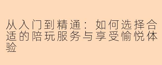 从入门到精通：如何选择合适的陪玩服务与享受愉悦体验