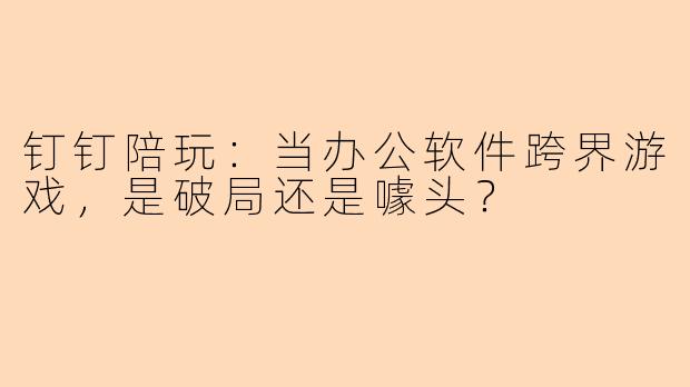 钉钉陪玩：当办公软件跨界游戏，是破局还是噱头？