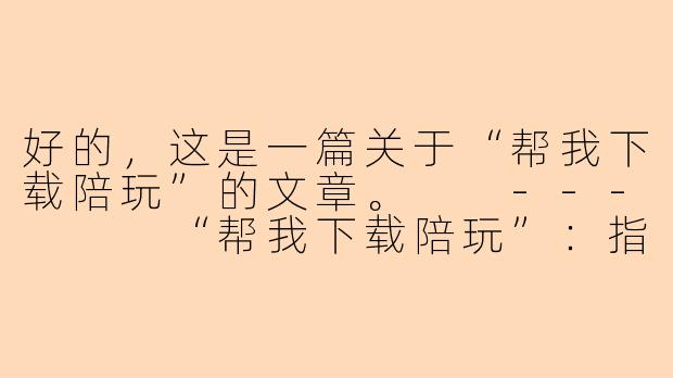 好的，这是一篇关于“帮我下载陪玩”的文章。

---


“帮我下载陪玩”：指尖轻点，开启你的专属社交娱乐新体验