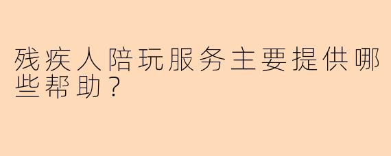 残疾人陪玩服务主要提供哪些帮助？
