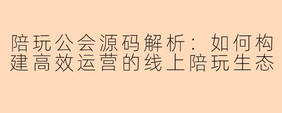 陪玩公会源码解析：如何构建高效运营的线上陪玩生态