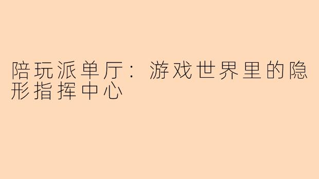 陪玩派单厅：游戏世界里的隐形指挥中心