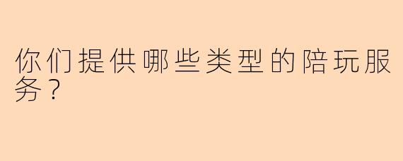 你们提供哪些类型的陪玩服务？