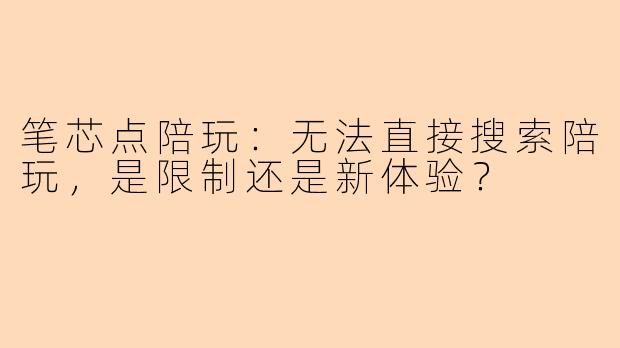 笔芯点陪玩：无法直接搜索陪玩，是限制还是新体验？
