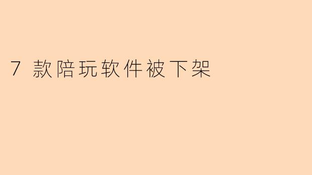 7款陪玩软件被下架