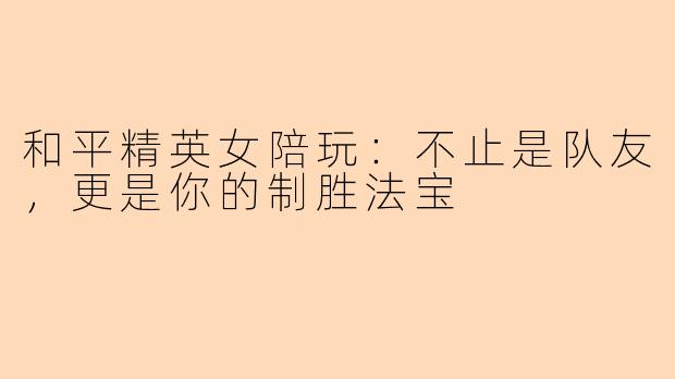 和平精英女陪玩：不止是队友，更是你的制胜法宝