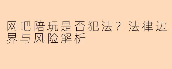 网吧陪玩是否犯法？法律边界与风险解析